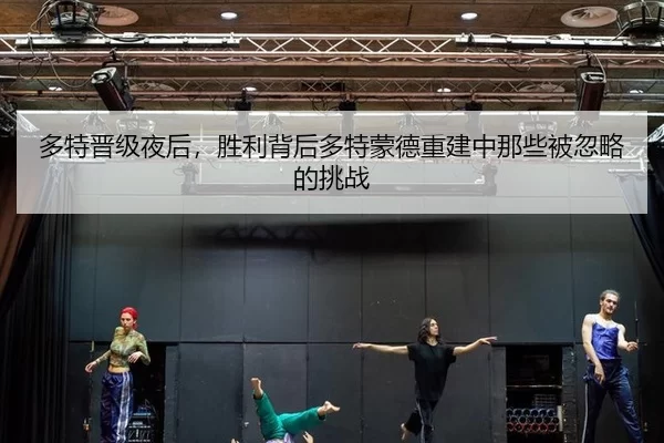 多特晋级夜后，胜利背后多特蒙德重建中那些被忽略的挑战