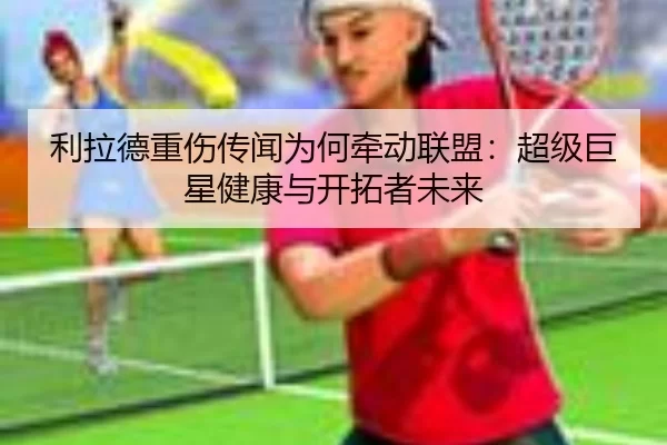 利拉德重伤传闻为何牵动联盟：超级巨星健康与开拓者未来