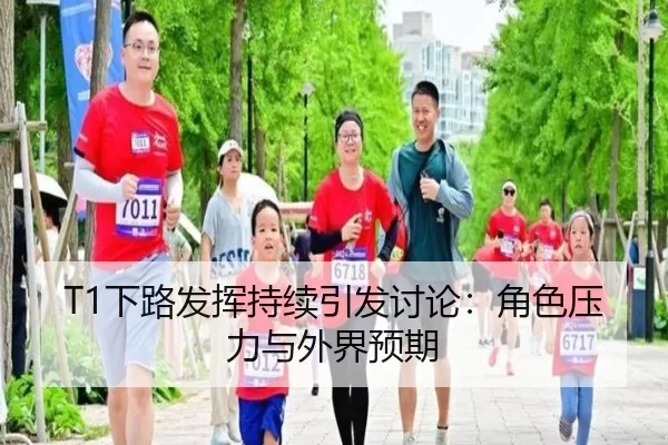 T1下路发挥持续引发讨论：角色压力与外界预期